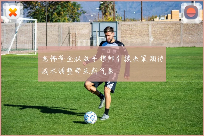 老佛爷全权放手穆帅引援决策期待战术调整带来新气象