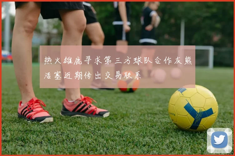热火雄鹿寻求第三方球队合作灰熊活塞近期传出交易联系