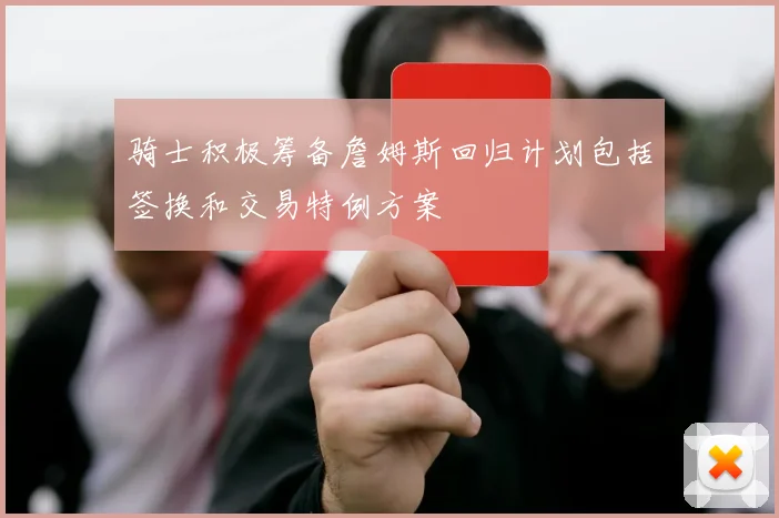 骑士积极筹备詹姆斯回归计划包括签换和交易特例方案