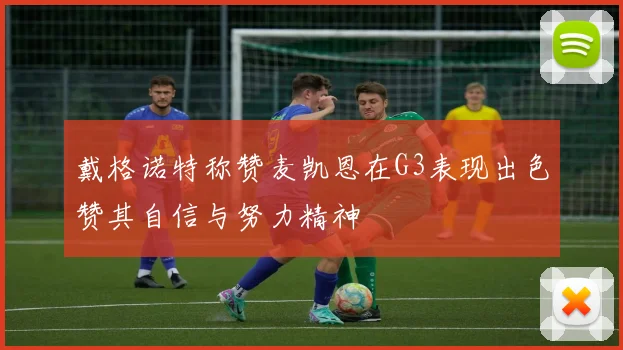 戴格诺特称赞麦凯恩在G3表现出色赞其自信与努力精神