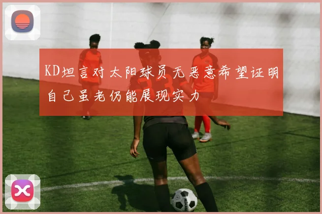 KD坦言对太阳球员无恶意希望证明自己虽老仍能展现实力