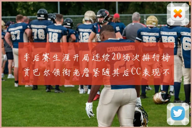 季后赛生涯开局连续20场次排行榜贾巴尔领衔老詹紧随其后CC表现不俗