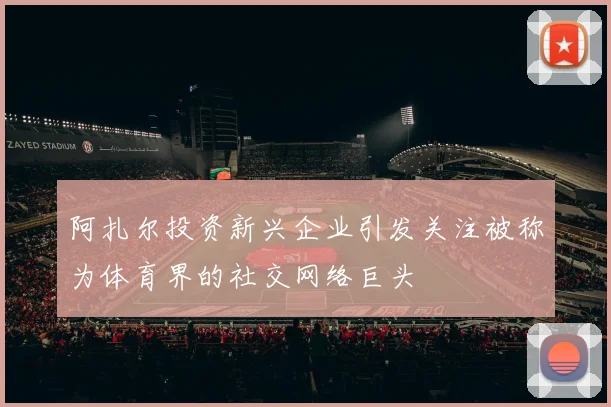 阿扎尔投资新兴企业引发关注被称为体育界的社交网络巨头