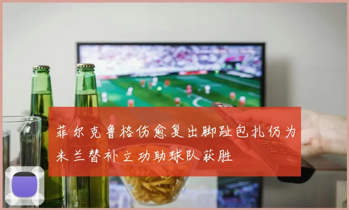 菲尔克鲁格伤愈复出脚趾包扎仍为米兰替补立功助球队获胜