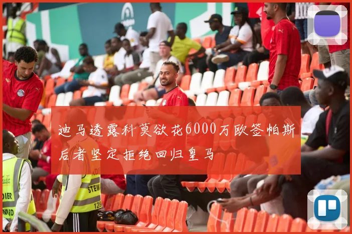 迪马透露科莫欲花6000万欧签帕斯后者坚定拒绝回归皇马