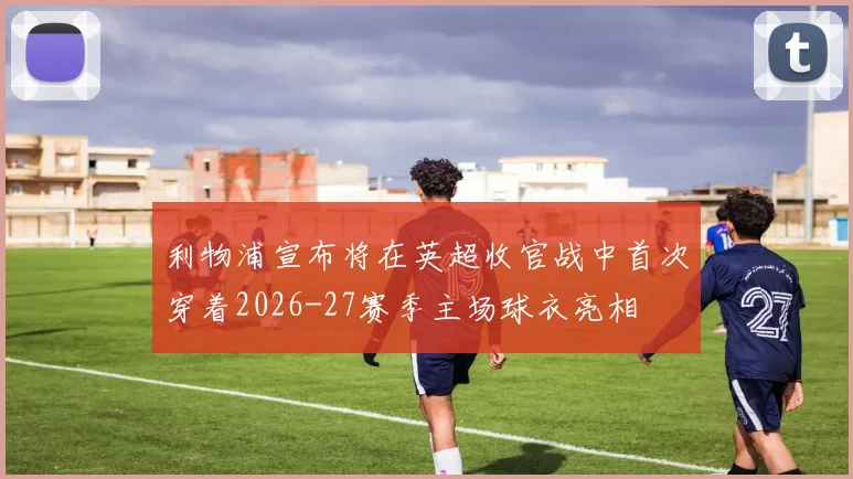 利物浦宣布将在英超收官战中首次穿着2026-27赛季主场球衣亮相