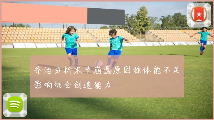 乔治分析末节崩盘原因称体能不足影响机会创造能力