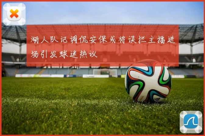 湖人队记调侃安保或将误拦主播进场引发球迷热议