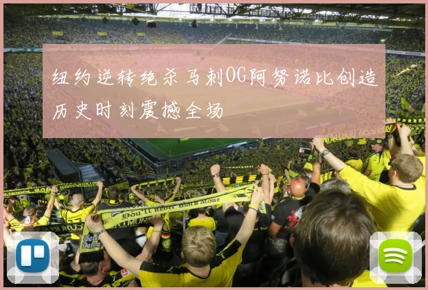 纽约逆转绝杀马刺OG阿努诺比创造历史时刻震撼全场