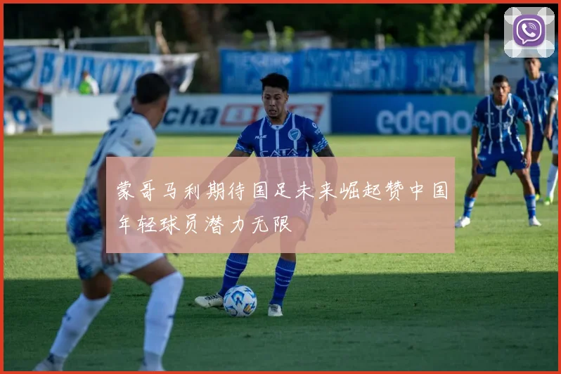 蒙哥马利期待国足未来崛起赞中国年轻球员潜力无限