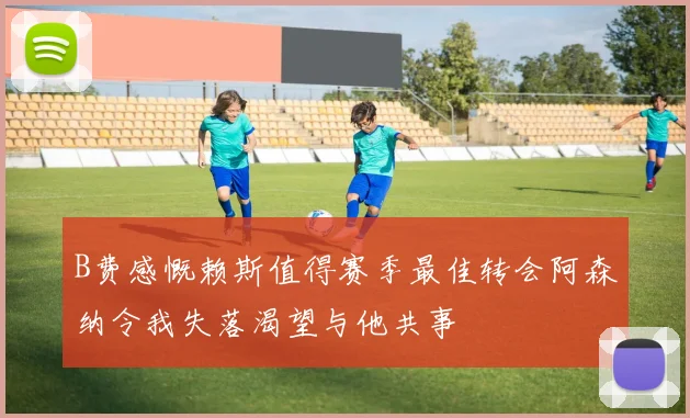 B费感慨赖斯值得赛季最佳转会阿森纳令我失落渴望与他共事