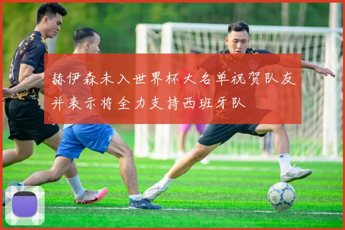 赫伊森未入世界杯大名单祝贺队友并表示将全力支持西班牙队